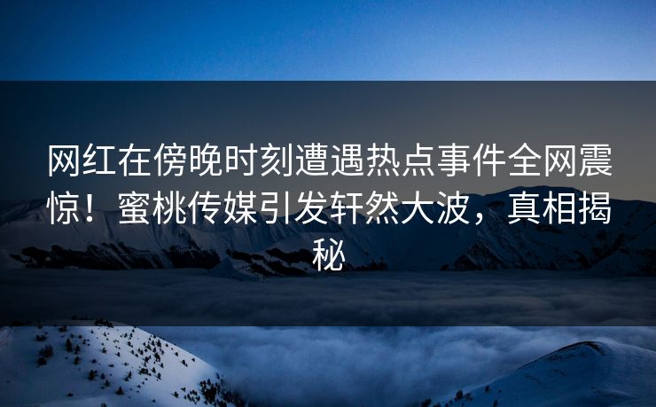 网红在傍晚时刻遭遇热点事件全网震惊!蜜桃传媒引发轩然大波,真相揭秘 网红在傍晚时刻遭遇热点事件全网震惊!蜜桃传媒引发轩然大波,真相揭秘