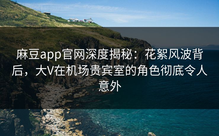 麻豆app官网深度揭秘:花絮风波背后,大V在机场贵宾室的角色彻底令人意外 麻豆app官网深度揭秘:花絮风波背后,大V在机场贵宾室的角色彻底令人意外