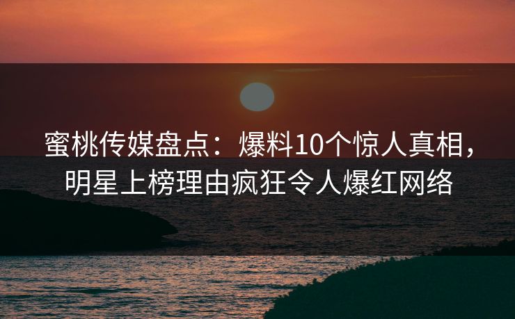 蜜桃传媒盘点:爆料10个惊人真相,明星上榜理由疯狂令人爆红网络 蜜桃传媒盘点:爆料10个惊人真相,明星上榜理由疯狂令人爆红网络
