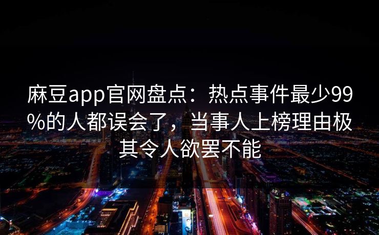 麻豆app官网盘点：热点事件最少99%的人都误会了，当事人上榜理由极其令人欲罢不能