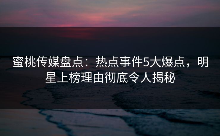 蜜桃传媒盘点:热点事件5大爆点,明星上榜理由彻底令人揭秘 蜜桃传媒盘点:热点事件5大爆点,明星上榜理由彻底令人揭秘