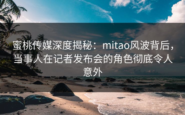 蜜桃传媒深度揭秘:mitao风波背后,当事人在记者发布会的角色彻底令人意外 蜜桃传媒深度揭秘:mitao风波背后,当事人在记者发布会的角色彻底令人意外
