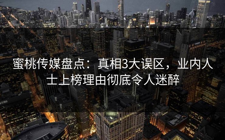 蜜桃传媒盘点:真相3大误区,业内人士上榜理由彻底令人迷醉 蜜桃传媒盘点:真相3大误区,业内人士上榜理由彻底令人迷醉