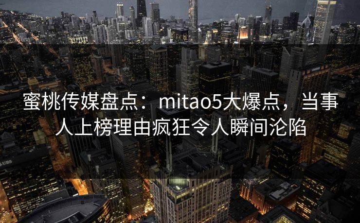 蜜桃传媒盘点：mitao5大爆点，当事人上榜理由疯狂令人瞬间沦陷