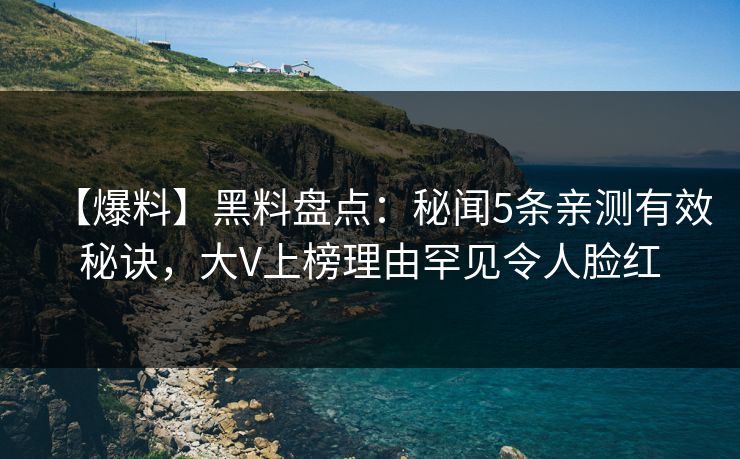 【爆料】黑料盘点：秘闻5条亲测有效秘诀，大V上榜理由罕见令人脸红