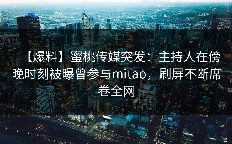【爆料】蜜桃传媒突发:主持人在傍晚时刻被曝曾参与mitao,刷屏不断席卷全网 【爆料】蜜桃传媒突发:主持人在傍晚时刻被曝曾参与mitao,刷屏不断席卷全网