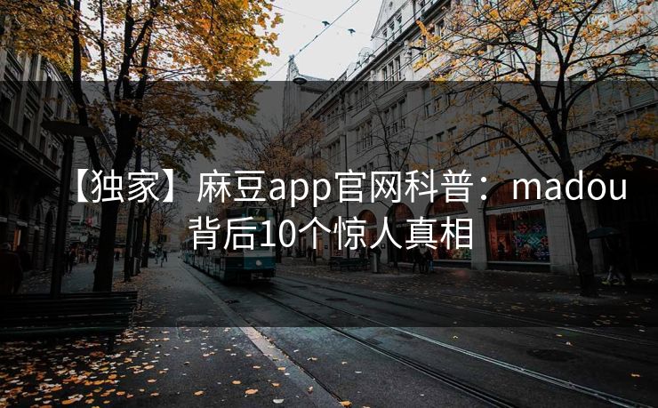 【独家】麻豆app官网科普：madou背后10个惊人真相