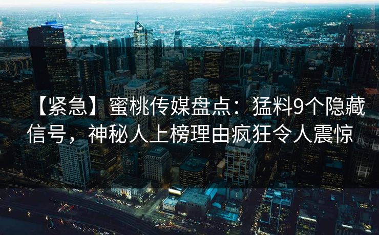【紧急】蜜桃传媒盘点:猛料9个隐藏信号,神秘人上榜理由疯狂令人震惊 【紧急】蜜桃传媒盘点:猛料9个隐藏信号,神秘人上榜理由疯狂令人震惊