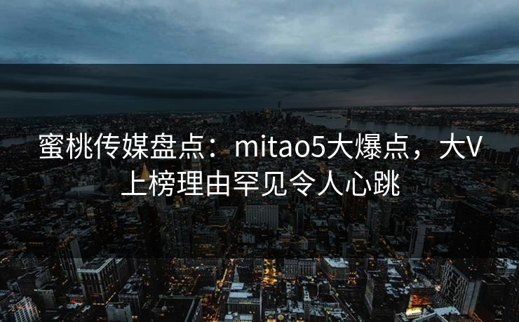 蜜桃传媒盘点:mitao5大爆点,大V上榜理由罕见令人心跳 蜜桃传媒盘点:mitao5大爆点,大V上榜理由罕见令人心跳