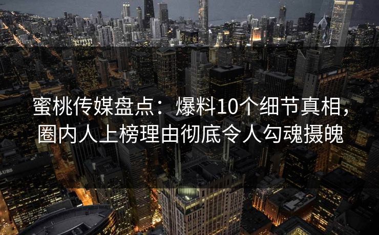 蜜桃传媒盘点:爆料10个细节真相,圈内人上榜理由彻底令人勾魂摄魄 蜜桃传媒盘点:爆料10个细节真相,圈内人上榜理由彻底令人勾魂摄魄
