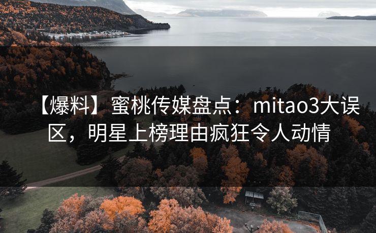 【爆料】蜜桃传媒盘点:mitao3大误区,明星上榜理由疯狂令人动情 【爆料】蜜桃传媒盘点:mitao3大误区,明星上榜理由疯狂令人动情