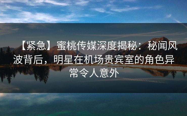 【紧急】蜜桃传媒深度揭秘:秘闻风波背后,明星在机场贵宾室的角色异常令人意外 【紧急】蜜桃传媒深度揭秘:秘闻风波背后,明星在机场贵宾室的角色异常令人意外
