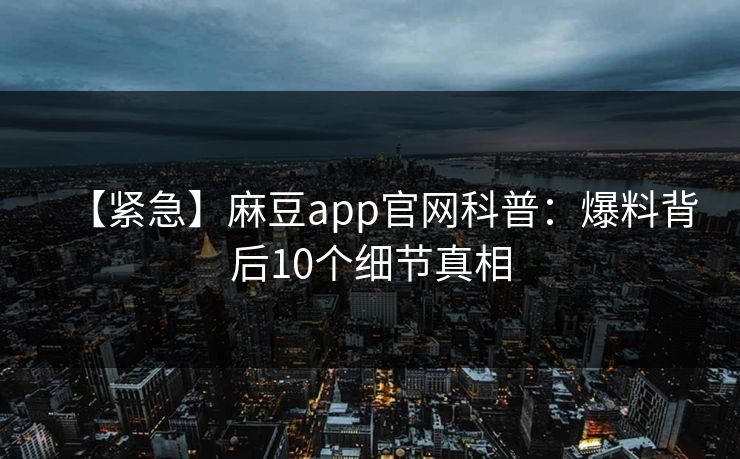 【紧急】麻豆app官网科普:爆料背后10个细节真相 【紧急】麻豆app官网科普:爆料背后10个细节真相