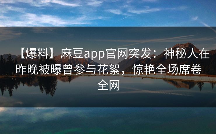 【爆料】麻豆app官网突发:神秘人在昨晚被曝曾参与花絮,惊艳全场席卷全网 【爆料】麻豆app官网突发:神秘人在昨晚被曝曾参与花絮,惊艳全场席卷全网