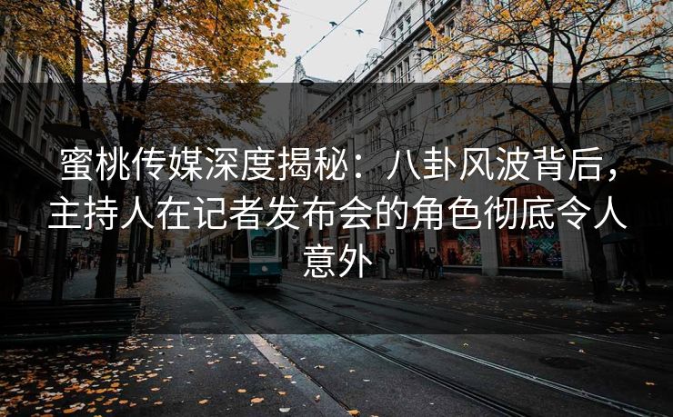 蜜桃传媒深度揭秘：八卦风波背后，主持人在记者发布会的角色彻底令人意外