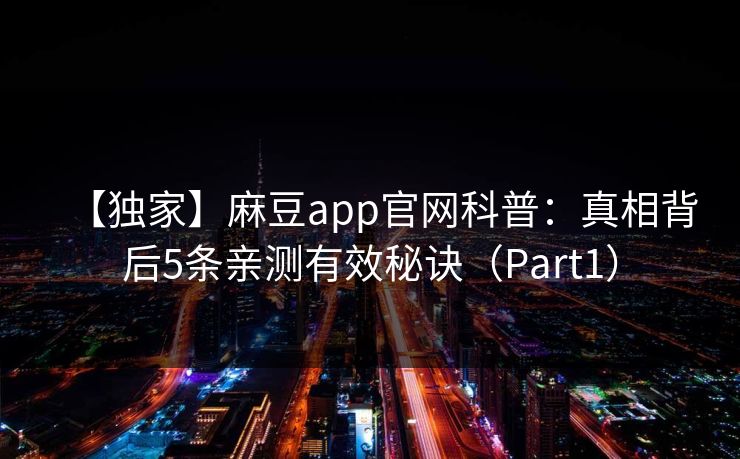 【独家】麻豆app官网科普：真相背后5条亲测有效秘诀（Part1）