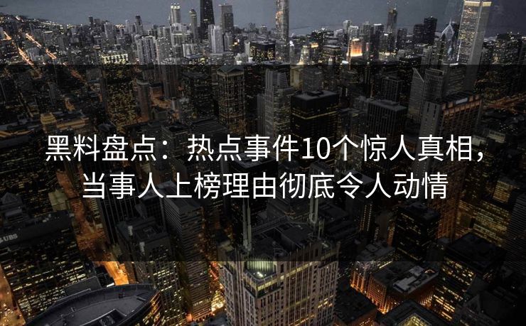 黑料盘点：热点事件10个惊人真相，当事人上榜理由彻底令人动情