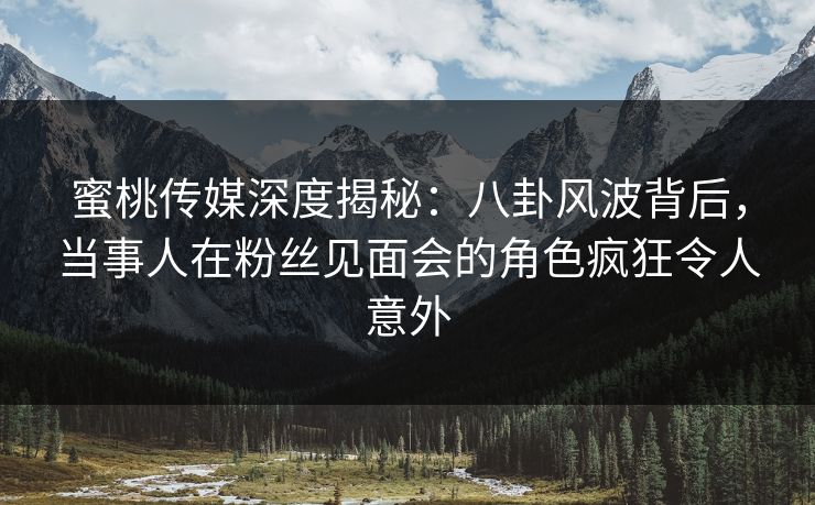 蜜桃传媒深度揭秘:八卦风波背后,当事人在粉丝见面会的角色疯狂令人意外 蜜桃传媒深度揭秘:八卦风波背后,当事人在粉丝见面会的角色疯狂令人意外