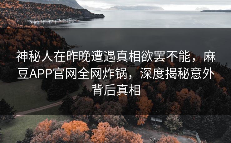 神秘人在昨晚遭遇真相欲罢不能,麻豆APP官网全网炸锅,深度揭秘意外背后真相 神秘人在昨晚遭遇真相欲罢不能,麻豆APP官网全网炸锅,深度揭秘意外背后真相