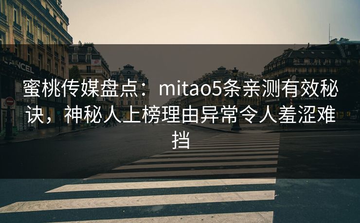 蜜桃传媒盘点：mitao5条亲测有效秘诀，神秘人上榜理由异常令人羞涩难挡