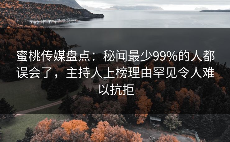 蜜桃传媒盘点:秘闻最少99%的人都误会了,主持人上榜理由罕见令人难以抗拒 蜜桃传媒盘点:秘闻最少99%的人都误会了,主持人上榜理由罕见令人难以抗拒