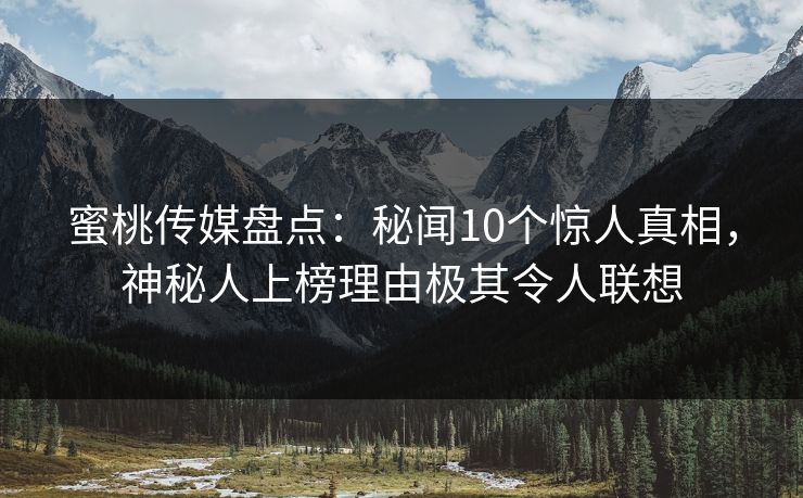 蜜桃传媒盘点:秘闻10个惊人真相,神秘人上榜理由极其令人联想 蜜桃传媒盘点:秘闻10个惊人真相,神秘人上榜理由极其令人联想