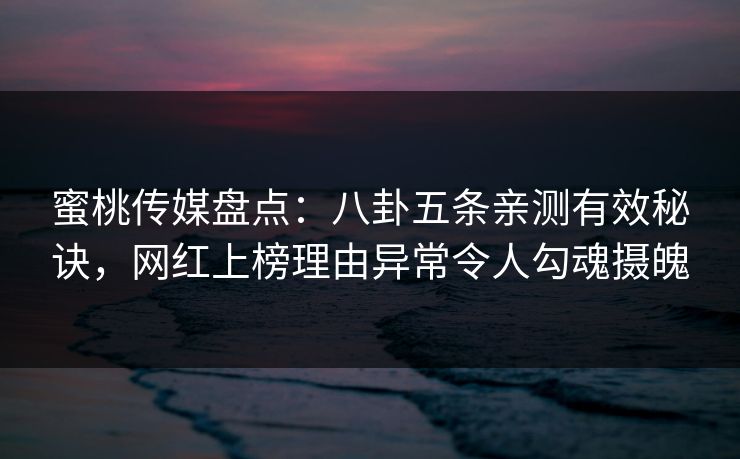蜜桃传媒盘点:八卦五条亲测有效秘诀,网红上榜理由异常令人勾魂摄魄 蜜桃传媒盘点:八卦五条亲测有效秘诀,网红上榜理由异常令人勾魂摄魄