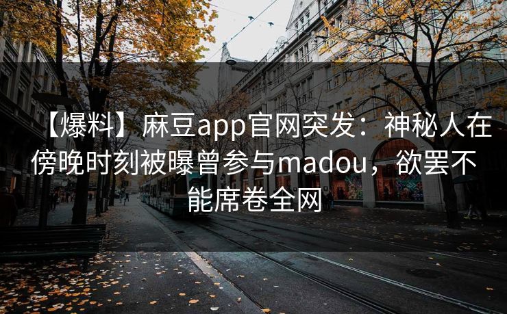 【爆料】麻豆app官网突发:神秘人在傍晚时刻被曝曾参与madou,欲罢不能席卷全网 【爆料】麻豆app官网突发:神秘人在傍晚时刻被曝曾参与madou,欲罢不能席卷全网