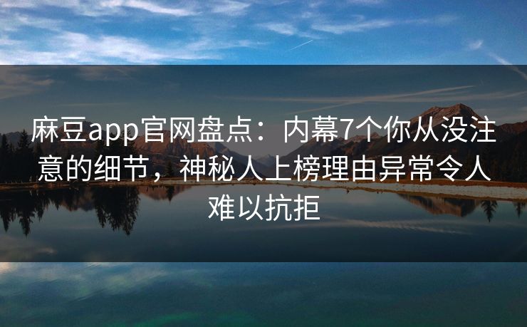 麻豆app官网盘点:内幕7个你从没注意的细节,神秘人上榜理由异常令人难以抗拒 麻豆app官网盘点:内幕7个你从没注意的细节,神秘人上榜理由异常令人难以抗拒