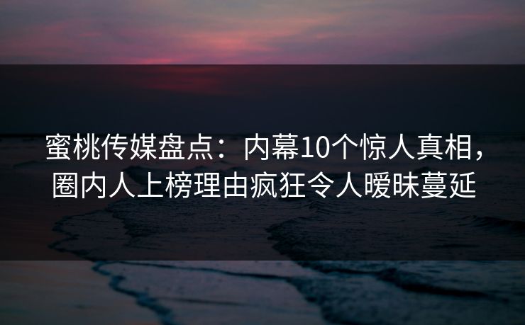 蜜桃传媒盘点:内幕10个惊人真相,圈内人上榜理由疯狂令人暧昧蔓延 蜜桃传媒盘点:内幕10个惊人真相,圈内人上榜理由疯狂令人暧昧蔓延