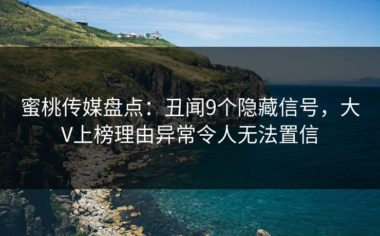 蜜桃传媒盘点:丑闻9个隐藏信号,大V上榜理由异常令人无法置信 蜜桃传媒盘点:丑闻9个隐藏信号,大V上榜理由异常令人无法置信