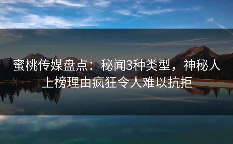 蜜桃传媒盘点:秘闻3种类型,神秘人上榜理由疯狂令人难以抗拒 蜜桃传媒盘点:秘闻3种类型,神秘人上榜理由疯狂令人难以抗拒