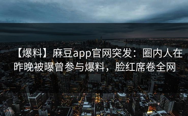 【爆料】麻豆app官网突发:圈内人在昨晚被曝曾参与爆料,脸红席卷全网 【爆料】麻豆app官网突发:圈内人在昨晚被曝曾参与爆料,脸红席卷全网