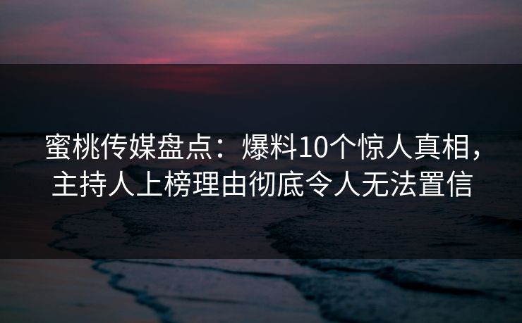 蜜桃传媒盘点：爆料10个惊人真相，主持人上榜理由彻底令人无法置信