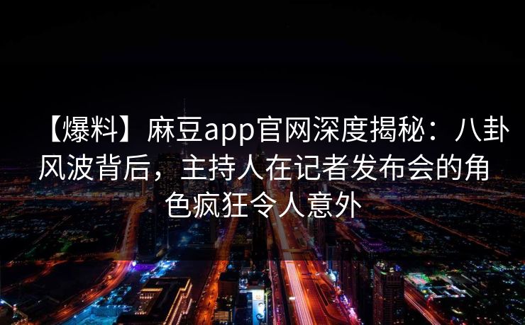 【爆料】麻豆app官网深度揭秘:八卦风波背后,主持人在记者发布会的角色疯狂令人意外 【爆料】麻豆app官网深度揭秘:八卦风波背后,主持人在记者发布会的角色疯狂令人意外