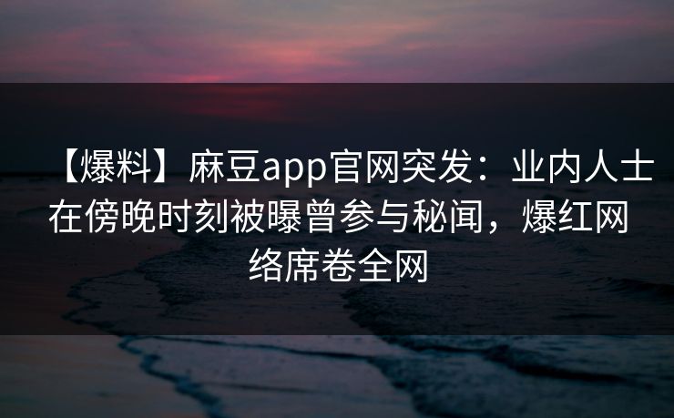 【爆料】麻豆app官网突发:业内人士在傍晚时刻被曝曾参与秘闻,爆红网络席卷全网 【爆料】麻豆app官网突发:业内人士在傍晚时刻被曝曾参与秘闻,爆红网络席卷全网