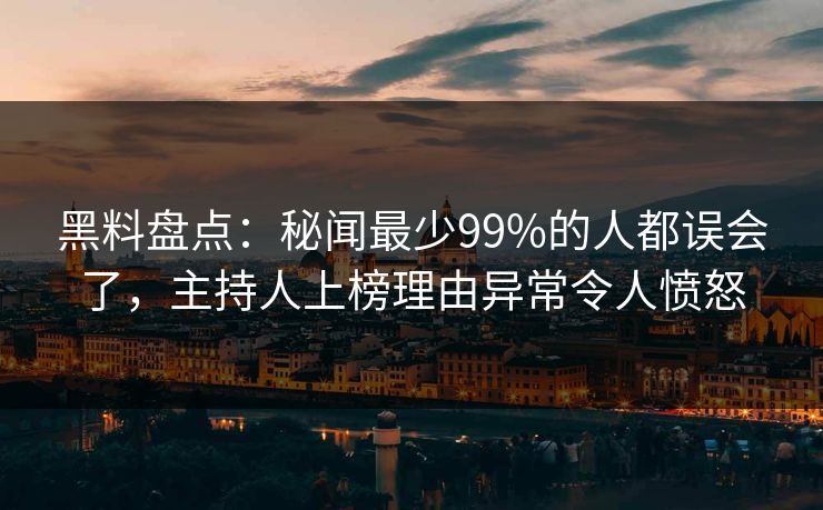 黑料盘点：秘闻最少99%的人都误会了，主持人上榜理由异常令人愤怒