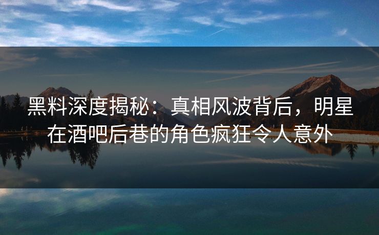 黑料深度揭秘:真相风波背后,明星在酒吧后巷的角色疯狂令人意外 黑料深度揭秘:真相风波背后,明星在酒吧后巷的角色疯狂令人意外
