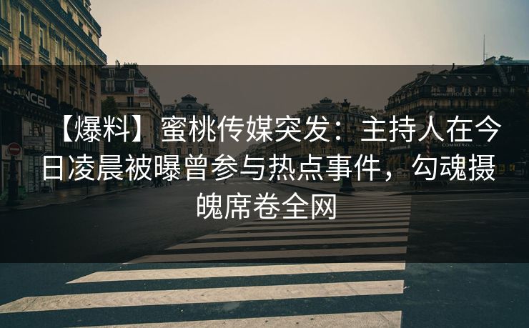 【爆料】蜜桃传媒突发:主持人在今日凌晨被曝曾参与热点事件,勾魂摄魄席卷全网 【爆料】蜜桃传媒突发:主持人在今日凌晨被曝曾参与热点事件,勾魂摄魄席卷全网