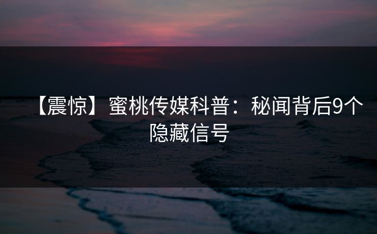 【震惊】蜜桃传媒科普:秘闻背后9个隐藏信号 【震惊】蜜桃传媒科普:秘闻背后9个隐藏信号
