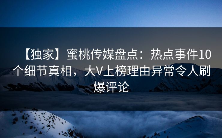【独家】蜜桃传媒盘点:热点事件10个细节真相,大V上榜理由异常令人刷爆评论 【独家】蜜桃传媒盘点:热点事件10个细节真相,大V上榜理由异常令人刷爆评论