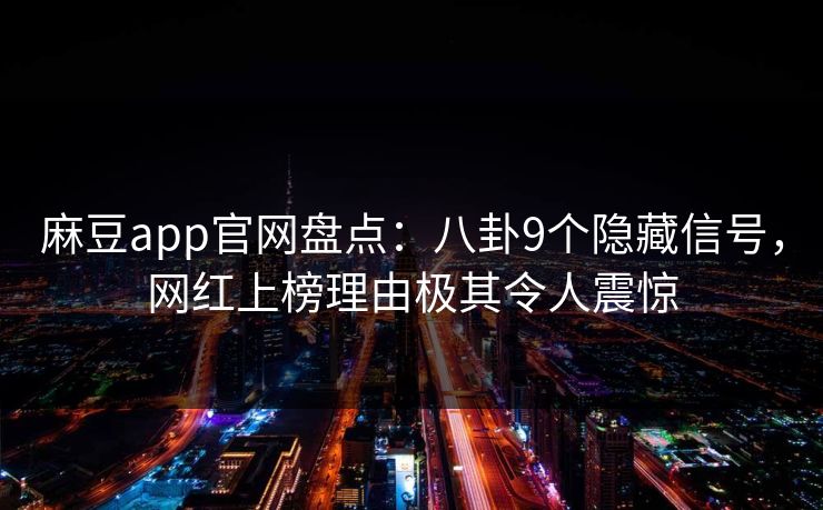 麻豆app官网盘点:八卦9个隐藏信号,网红上榜理由极其令人震惊 麻豆app官网盘点:八卦9个隐藏信号,网红上榜理由极其令人震惊
