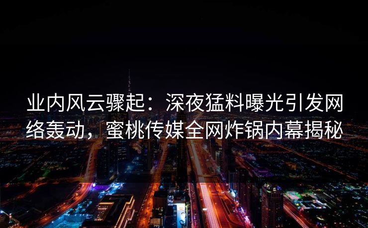 业内风云骤起:深夜猛料曝光引发网络轰动,蜜桃传媒全网炸锅内幕揭秘 业内风云骤起:深夜猛料曝光引发网络轰动,蜜桃传媒全网炸锅内幕揭秘