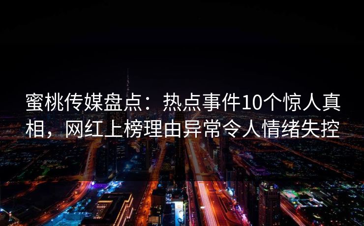蜜桃传媒盘点:热点事件10个惊人真相,网红上榜理由异常令人情绪失控 蜜桃传媒盘点:热点事件10个惊人真相,网红上榜理由异常令人情绪失控