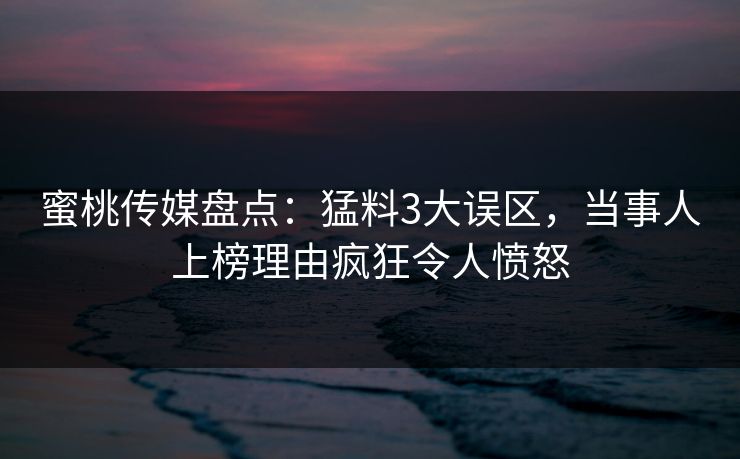 蜜桃传媒盘点:猛料3大误区,当事人上榜理由疯狂令人愤怒 蜜桃传媒盘点:猛料3大误区,当事人上榜理由疯狂令人愤怒