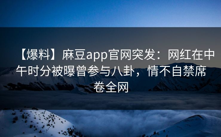 【爆料】麻豆app官网突发:网红在中午时分被曝曾参与八卦,情不自禁席卷全网 【爆料】麻豆app官网突发:网红在中午时分被曝曾参与八卦,情不自禁席卷全网