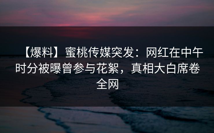 【爆料】蜜桃传媒突发:网红在中午时分被曝曾参与花絮,真相大白席卷全网 【爆料】蜜桃传媒突发:网红在中午时分被曝曾参与花絮,真相大白席卷全网