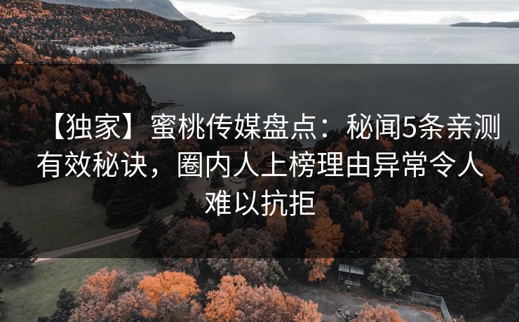 【独家】蜜桃传媒盘点:秘闻5条亲测有效秘诀,圈内人上榜理由异常令人难以抗拒 【独家】蜜桃传媒盘点:秘闻5条亲测有效秘诀,圈内人上榜理由异常令人难以抗拒