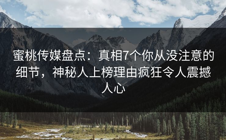 蜜桃传媒盘点:真相7个你从没注意的细节,神秘人上榜理由疯狂令人震撼人心 蜜桃传媒盘点:真相7个你从没注意的细节,神秘人上榜理由疯狂令人震撼人心