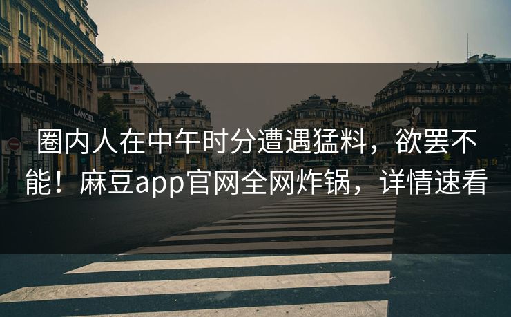 圈内人在中午时分遭遇猛料，欲罢不能！麻豆app官网全网炸锅，详情速看